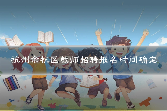杭州余杭区教师招聘报名时间确定