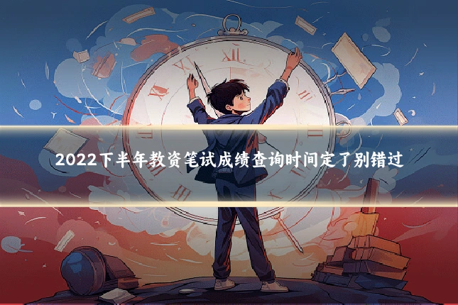 2022下半年教资笔试成绩查询时间定了别错过