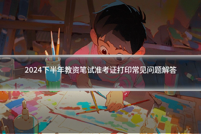 2024下半年教资笔试准考证打印常见问题解答