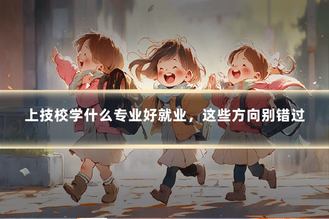上技校学什么专业好就业，这些方向别错过