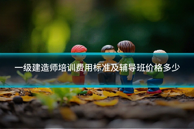 一级建造师培训费用标准及辅导班价格多少