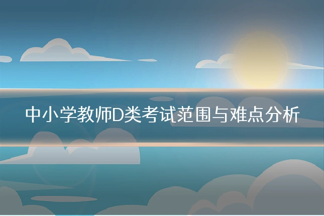中小学教师D类考试范围与难点分析
