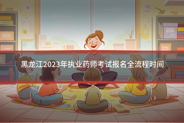 黑龙江2023年执业药师考试报名全流程时间