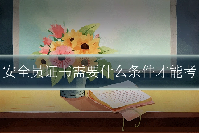 安全员证书需要什么条件才能考