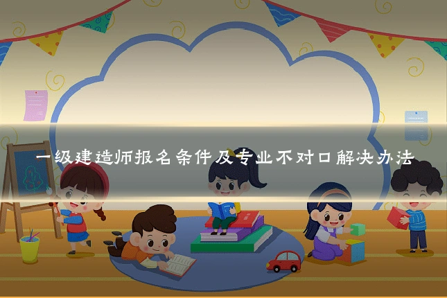 一级建造师报名条件及专业不对口解决办法