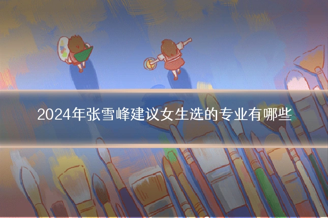 2024年张雪峰建议女生选的专业有哪些