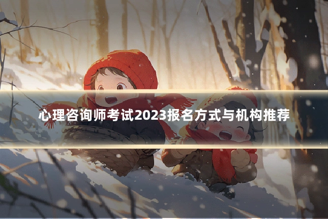 心理咨询师考试2023报名方式与机构推荐