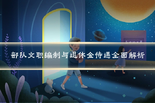 部队文职编制与退休金待遇全面解析