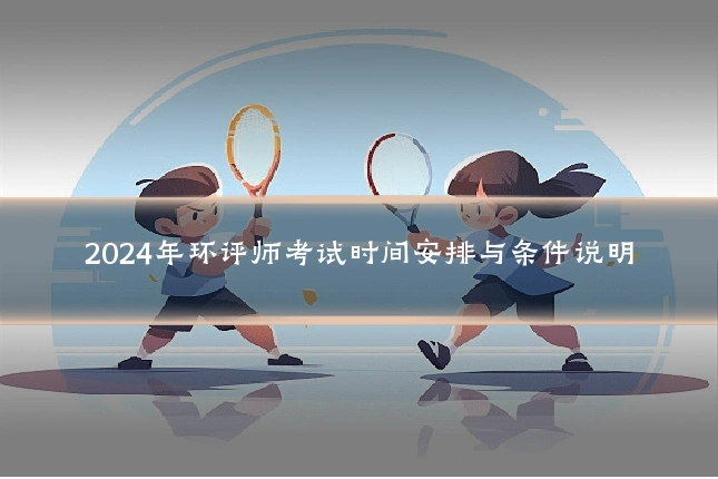 2024年环评师考试时间安排与条件说明