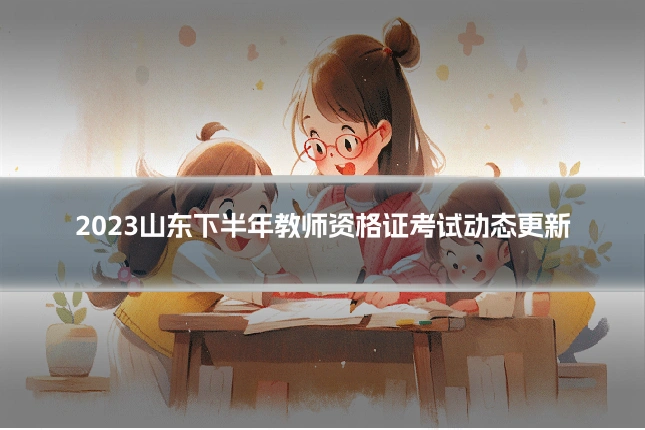 2023山东下半年教师资格证考试动态更新