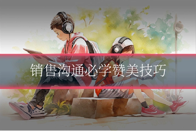 销售沟通必学赞美技巧