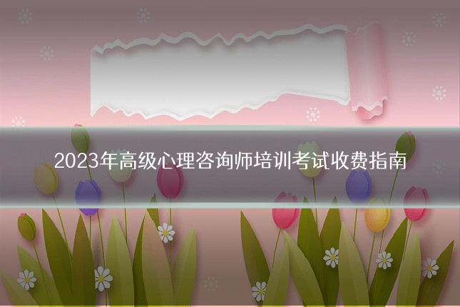2023年高级心理咨询师培训考试收费指南