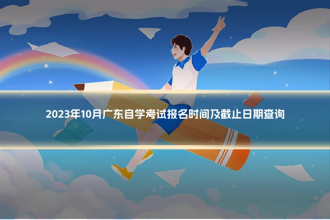 2023年10月广东自学考试报名时间及截止日期查询