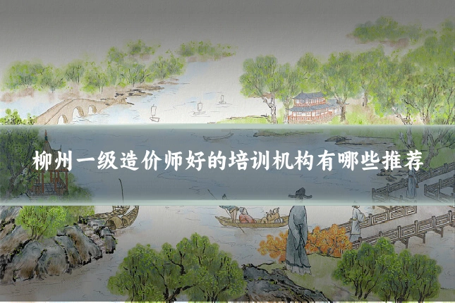 柳州一级造价师好的培训机构有哪些推荐