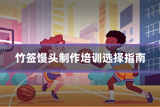竹签馒头制作培训选择指南