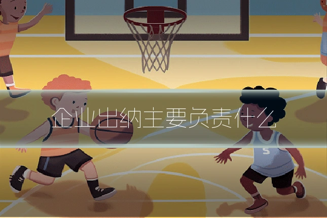 企业出纳主要负责什么