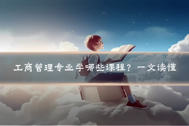 工商管理专业学哪些课程？一文读懂