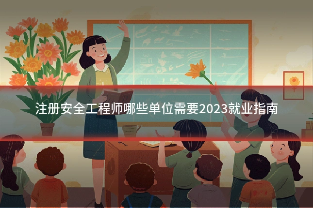 注册安全工程师哪些单位需要2023就业指南