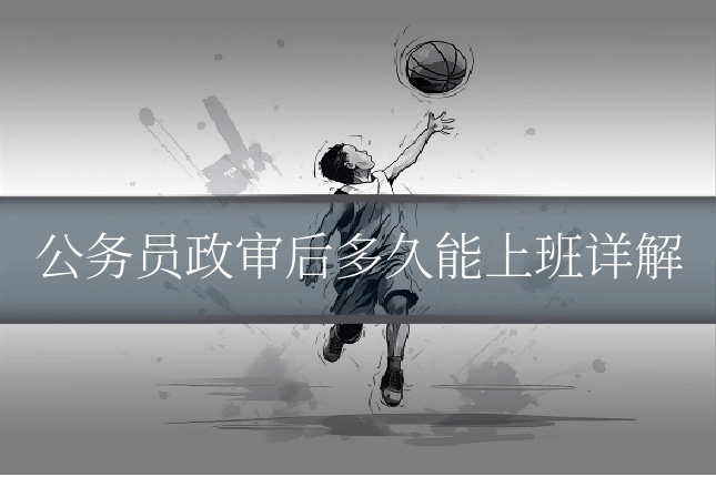 公务员政审后多久能上班详解