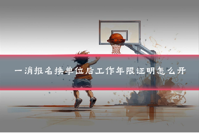 一消报名换单位后工作年限证明怎么开