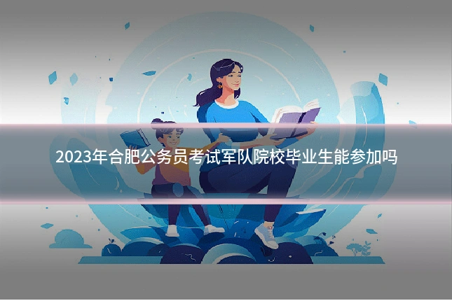 2023年合肥公务员考试军队院校毕业生能参加吗