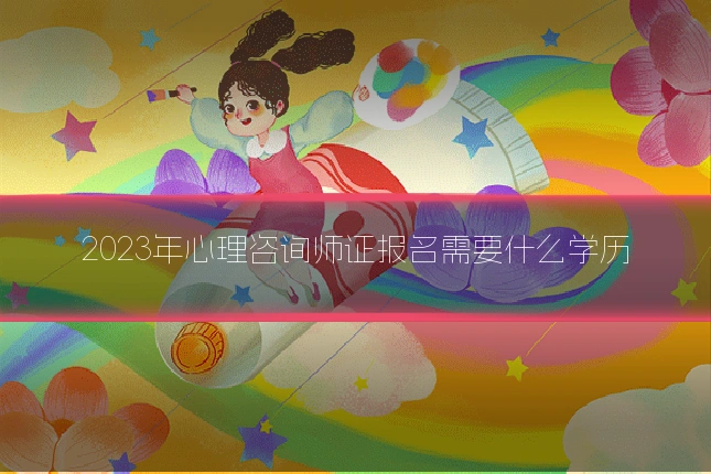 2023年心理咨询师证报名需要什么学历