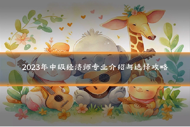 2023年中级经济师专业介绍与选择攻略