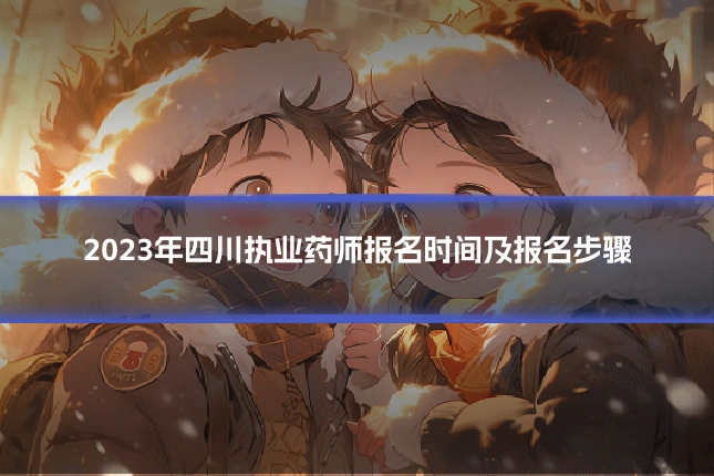 2023年四川执业药师报名时间及报名步骤
