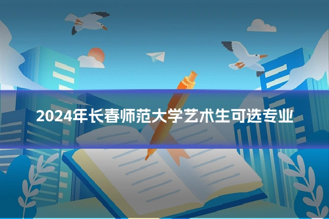 2024年长春师范大学艺术生可选专业