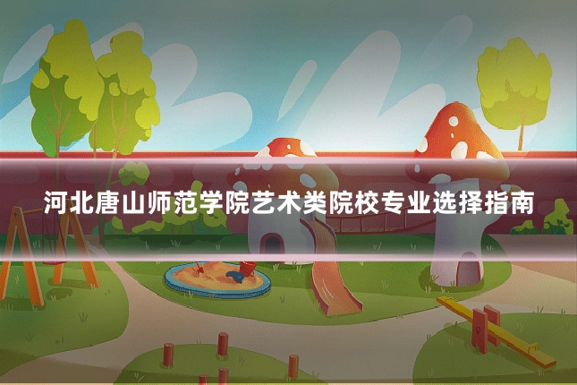 河北唐山师范学院艺术类院校专业选择指南