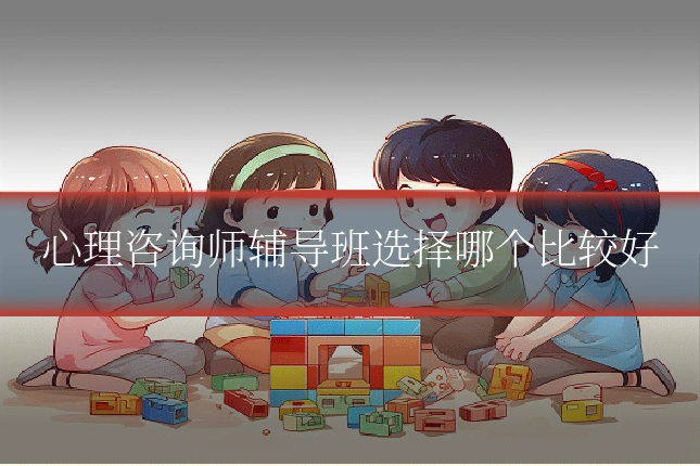 心理咨询师辅导班选择哪个比较好