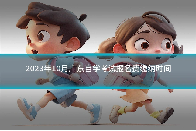 2023年10月广东自学考试报名费缴纳时间