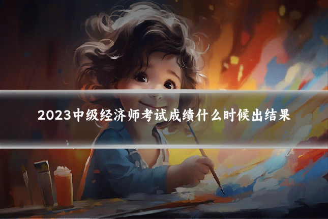 2023中级经济师考试成绩什么时候出结果