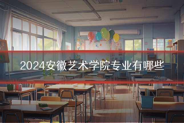 2024安徽艺术学院专业有哪些