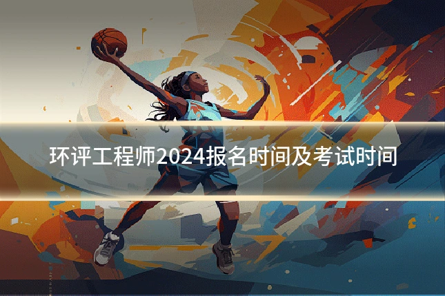 环评工程师2024报名时间及考试时间