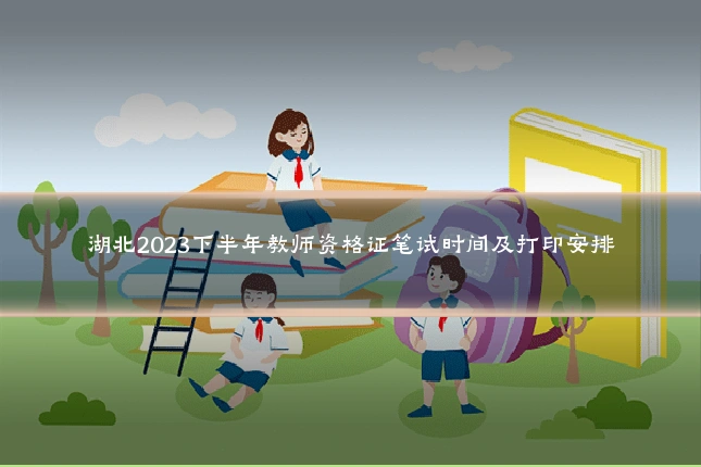 湖北2023下半年教师资格证笔试时间及打印安排