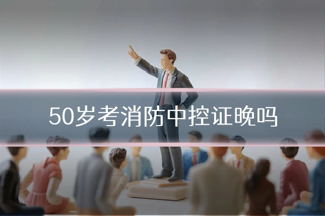 50岁考消防中控证晚吗