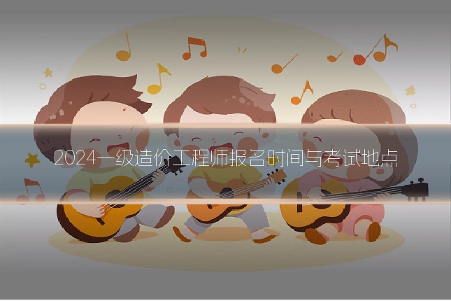 2024一级造价工程师报名时间与考试地点