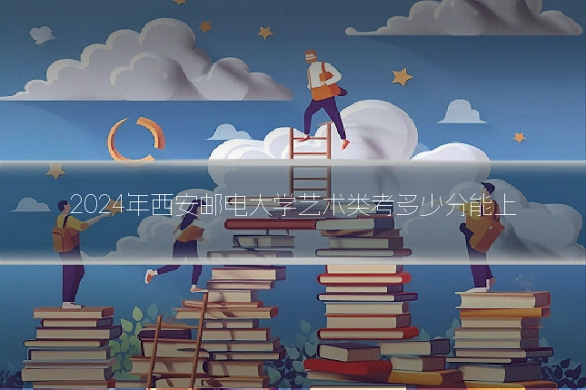 2024年西安邮电大学艺术类考多少分能上