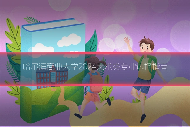 哈尔滨商业大学2024艺术类专业选择指南