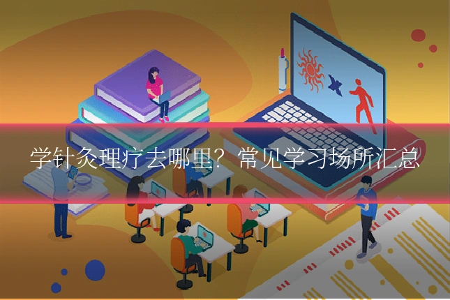 学针灸理疗去哪里？常见学习场所汇总