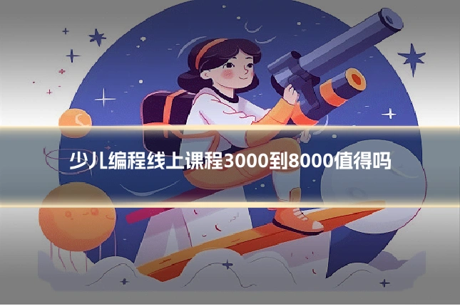 少儿编程线上课程3000到8000值得吗