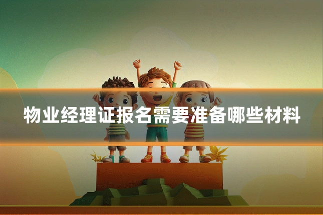 物业经理证报名需要准备哪些材料