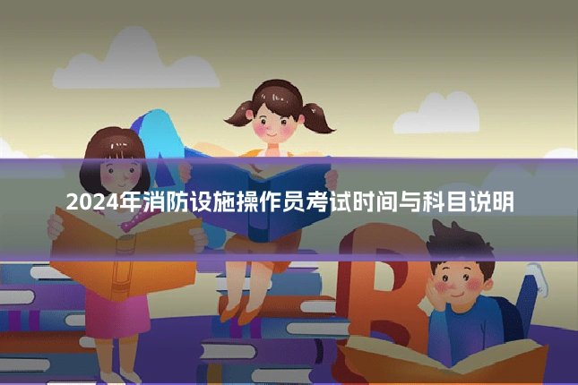 2024年消防设施操作员考试时间与科目说明