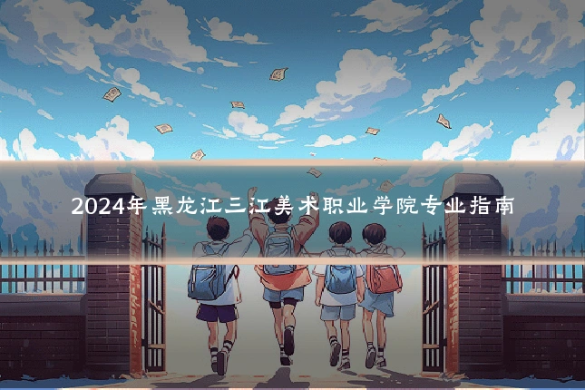 2024年黑龙江三江美术职业学院专业指南