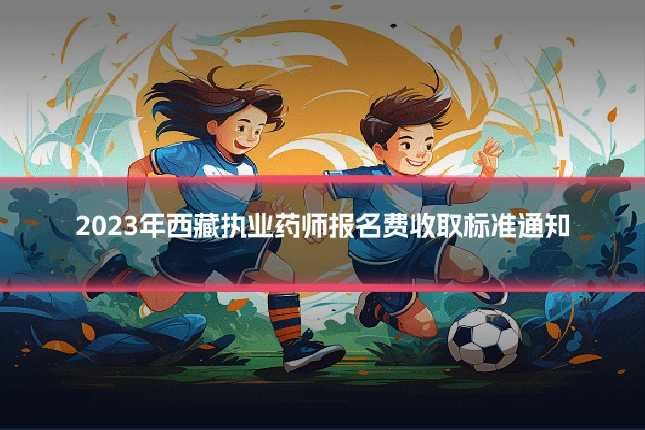 2023年西藏执业药师报名费收取标准通知