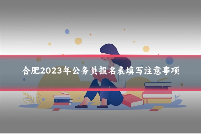合肥2023年公务员报名表填写注意事项