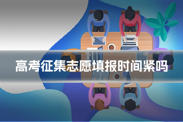 高考征集志愿填报时间紧吗