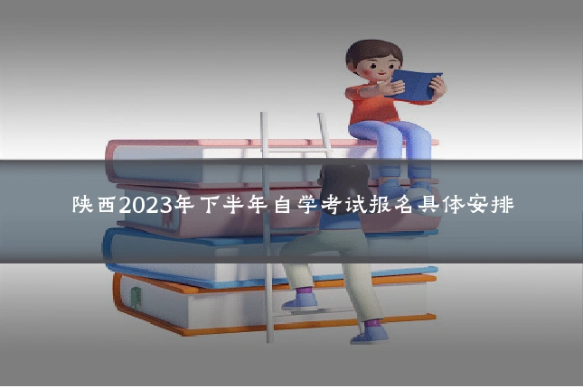 陕西2023年下半年自学考试报名具体安排