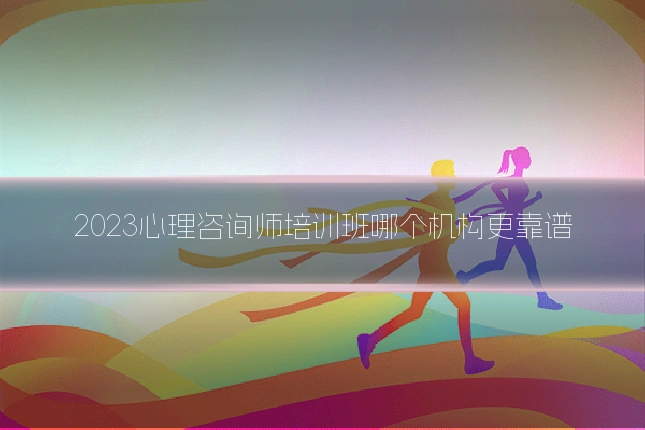 2023心理咨询师培训班哪个机构更靠谱